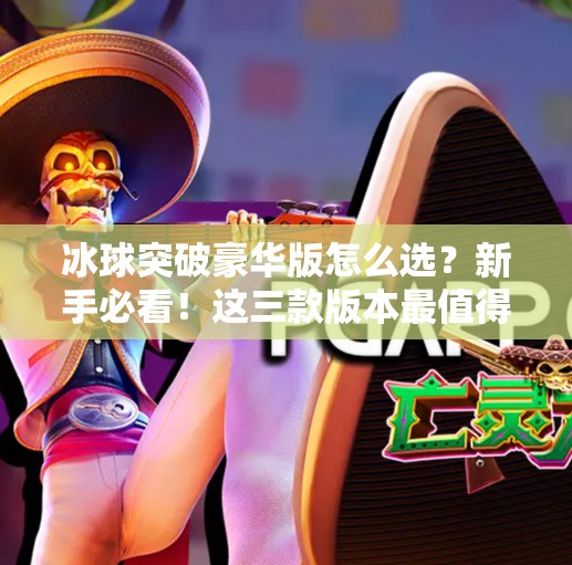 冰球突破豪华版怎么选？新手必看！这三款版本最值得入手！冰球突破豪华版那个好