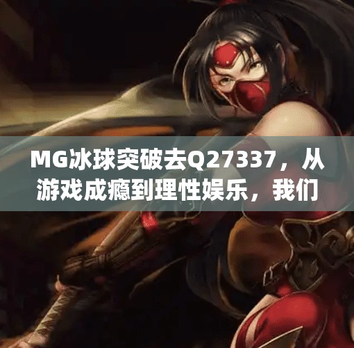 MG冰球突破去Q27337，从游戏成瘾到理性娱乐，我们该如何重新定义玩的边界？mg冰球突破去q27337