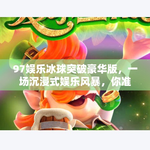 97娱乐冰球突破豪华版，一场沉浸式娱乐风暴，你准备好了吗？97娱乐冰球突破豪华版