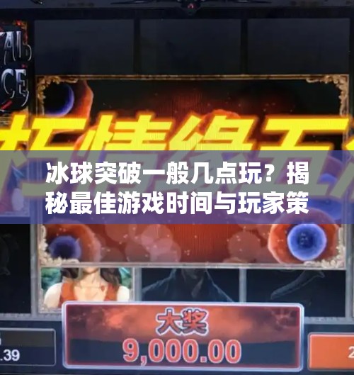 冰球突破一般几点玩？揭秘最佳游戏时间与玩家策略全解析！冰球突破一般几点玩