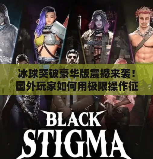 冰球突破豪华版震撼来袭！国外玩家如何用极限操作征服赛场？国外冰球突破豪华版视频