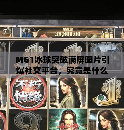 MG1冰球突破满屏图片引爆社交平台，究竟是什么让玩家疯狂？mg1冰球突破满屏图片