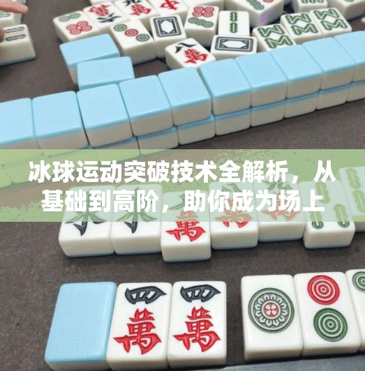 冰球运动突破技术全解析，从基础到高阶，助你成为场上的速度王者,冰球运动突破技术有哪些
