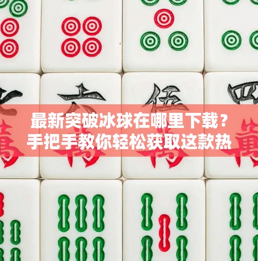 最新突破冰球在哪里下载？手把手教你轻松获取这款热门体育游戏！最新突破冰球在哪里下载