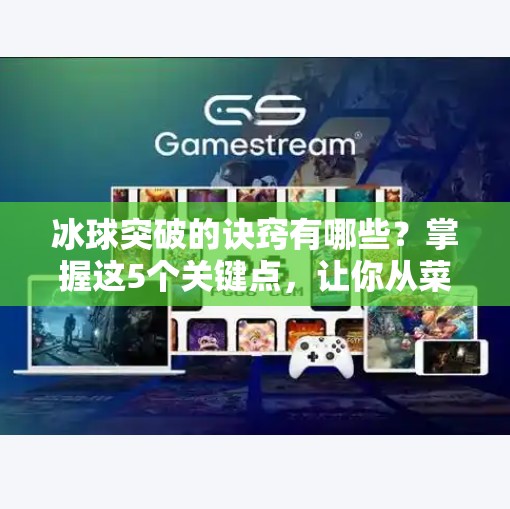 冰球突破的诀窍有哪些？掌握这5个关键点，让你从菜鸟秒变高手！冰球突破的诀窍有哪些呢