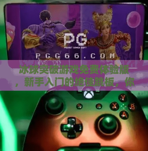 冰球突破游戏免费体验版，新手入门的绝佳跳板，你真的了解它吗？冰球突破游戏免费体验版
