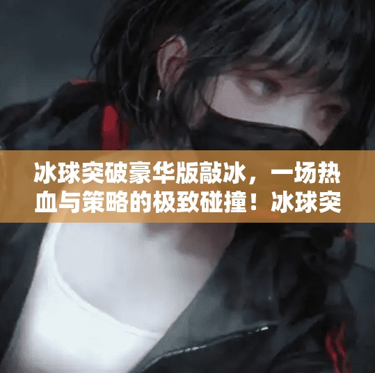 冰球突破豪华版敲冰，一场热血与策略的极致碰撞！冰球突破豪华版敲冰