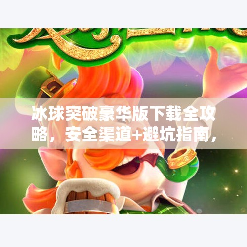 冰球突破豪华版下载全攻略，安全渠道+避坑指南，别再被山寨骗了！冰球突破豪华版在哪下载
