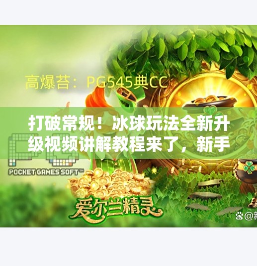 打破常规！冰球玩法全新升级视频讲解教程来了，新手也能秒变高手！突破冰球玩法视频讲解教程