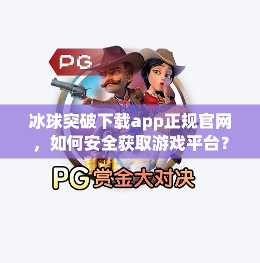冰球突破下载app正规官网，如何安全获取游戏平台？避坑指南来了！冰球突破下载app正规官网