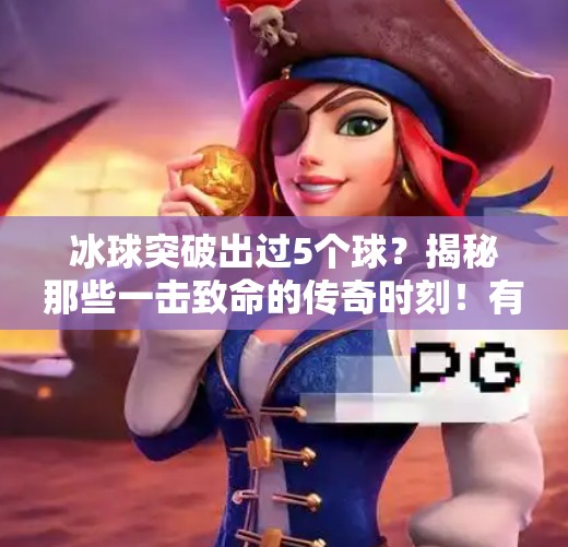 冰球突破出过5个球？揭秘那些一击致命的传奇时刻！有谁冰球突破出过5个球