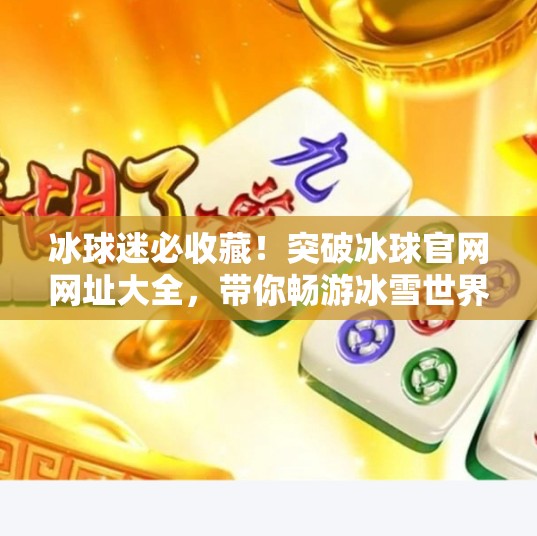 冰球迷必收藏！突破冰球官网网址大全，带你畅游冰雪世界！突破冰球官网网址大全