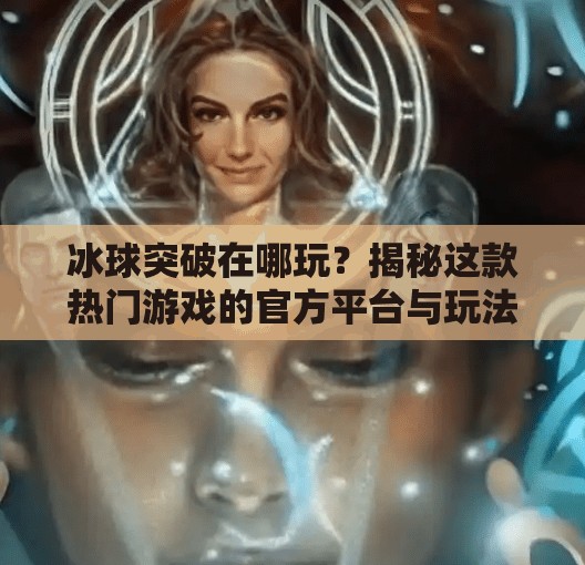 冰球突破在哪玩？揭秘这款热门游戏的官方平台与玩法全攻略！冰球突破在哪个软件上玩