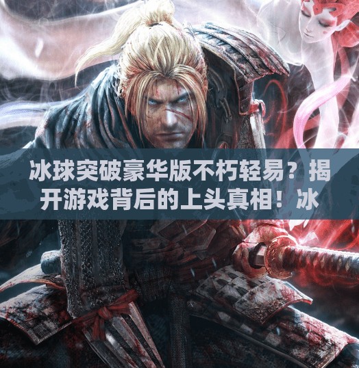 冰球突破豪华版不朽轻易?揭开游戏背后的上头真相!冰球突破豪华版不朽轻易 冰球突破豪华版不朽轻易?揭开游戏背后的上头真相!冰球突破豪华版不朽轻易