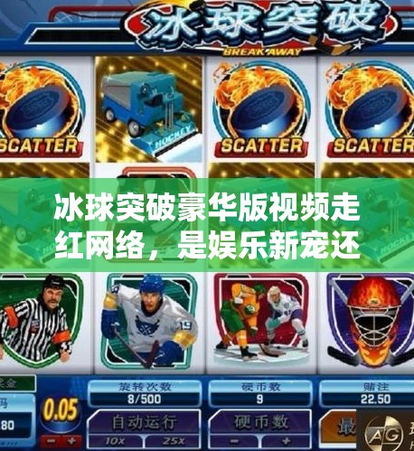冰球突破豪华版视频走红网络，是娱乐新宠还是氪金陷阱？冰球突破豪华版视频近期