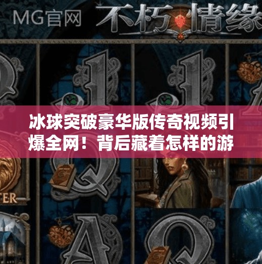 冰球突破豪华版传奇视频引爆全网！背后藏着怎样的游戏革命？冰球突破豪华版传奇视频