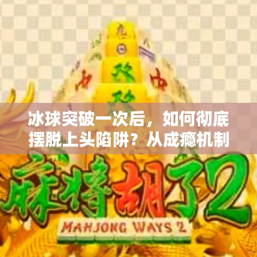 冰球突破一次后，如何彻底摆脱上头陷阱？从成瘾机制到自我救赎的完整指南,如何摆脱冰球突破一次