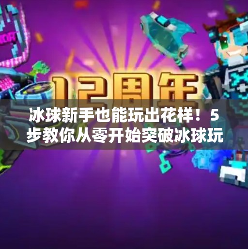 冰球新手也能玩出花样!5步教你从零开始突破冰球玩法,轻松上手不踩雷!突破冰球玩法视频教程 冰球新手也能玩出花样!5步教你从零开始突破冰球玩法,轻松上手不踩雷!突破冰球玩法视频教程