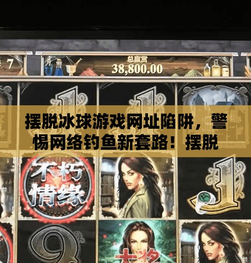 摆脱冰球游戏网址陷阱，警惕网络钓鱼新套路！摆脱突破冰球游戏网址