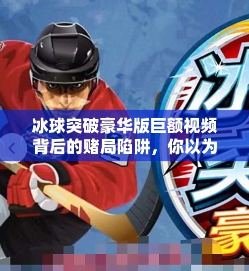 冰球突破豪华版巨额视频背后的赌局陷阱，你以为是娱乐，其实是在被收割！冰球突破豪华版巨额视频