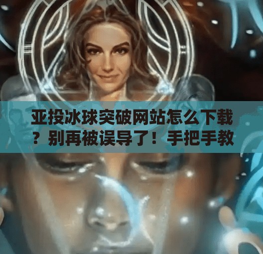 亚投冰球突破网站怎么下载?别再被误导了!手把手教你安全获取正版入口,亚投冰球突破网站怎么下载 亚投冰球突破网站怎么下载?别再被误导了!手把手教你安全获取正版入口,亚投冰球突破网站怎么下载