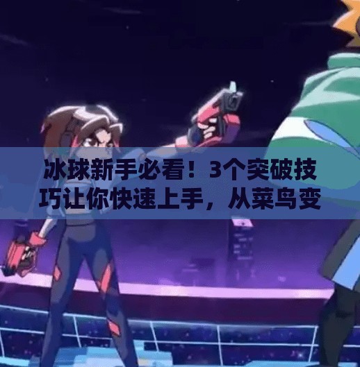 冰球新手必看!3个突破技巧让你快速上手,从菜鸟变达人!突破冰球小窍门视频教学 冰球新手必看!3个突破技巧让你快速上手,从菜鸟变达人!突破冰球小窍门视频教学
