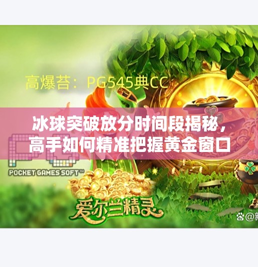 冰球突破放分时间段揭秘，高手如何精准把握黄金窗口？冰球突破放分时间段