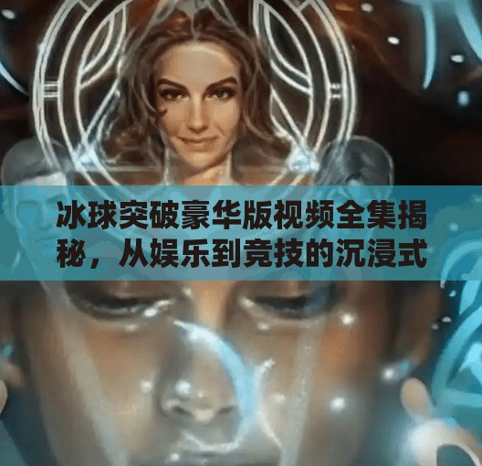 冰球突破豪华版视频全集揭秘，从娱乐到竞技的沉浸式体验之旅,冰球突破豪华版视频全集