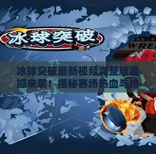 冰球突破最新视频完整版震撼来袭！揭秘赛场热血与技术的极致碰撞,冰球突破最新视频完整版